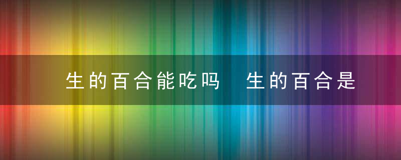 生的百合能吃吗 生的百合是否能吃